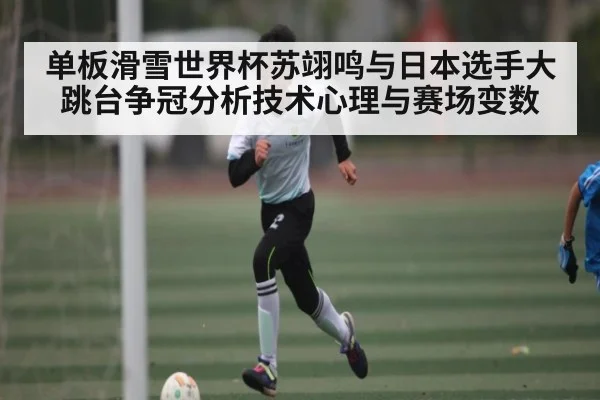 单板滑雪世界杯苏翊鸣与日本选手大跳台争冠分析技术心理与赛场变数