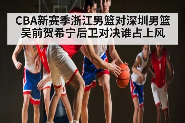 CBA新赛季浙江男篮对深圳男篮吴前贺希宁后卫对决谁占上风